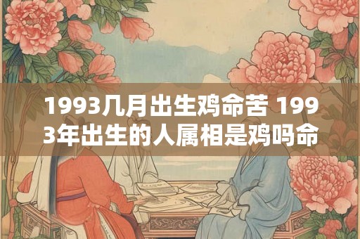 1993几月出生鸡命苦 1993年出生的人属相是鸡吗命运不好吗