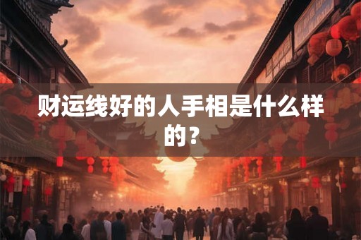 财运线好的人手相是什么样的? 财运线好的人手相是什么样的?