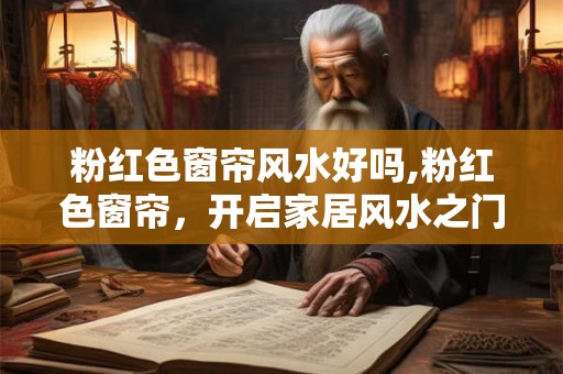 粉红色窗帘风水好吗,粉红色窗帘，开启家居风水之门
