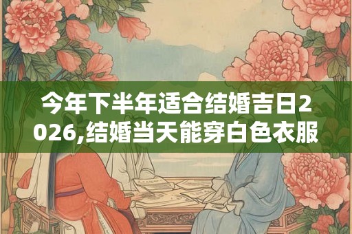 今年下半年适合结婚吉日2026,结婚当天能穿白色衣服吗