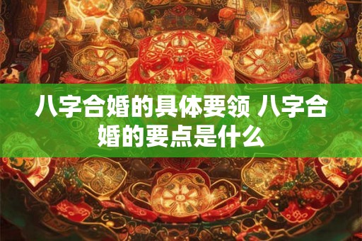 八字合婚的具体要领 八字合婚的要点是什么