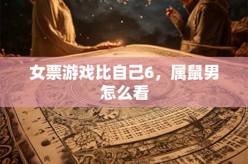 女票游戏比自己6，属鼠男怎么看