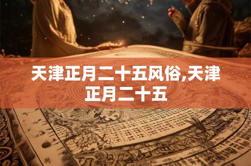 天津正月二十五风俗,天津正月二十五