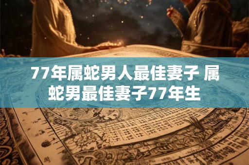 77年属蛇男人最佳妻子 属蛇男最佳妻子77年生