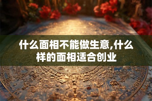什么面相不能做生意,什么样的面相适合创业