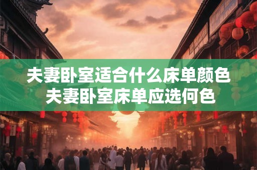 夫妻卧室适合什么床单颜色 夫妻卧室床单应选何色