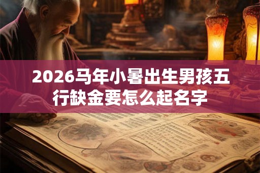 2026马年小暑出生男孩五行缺金要怎么起名字 2026马年小暑出生男孩五行缺金要怎么起名字