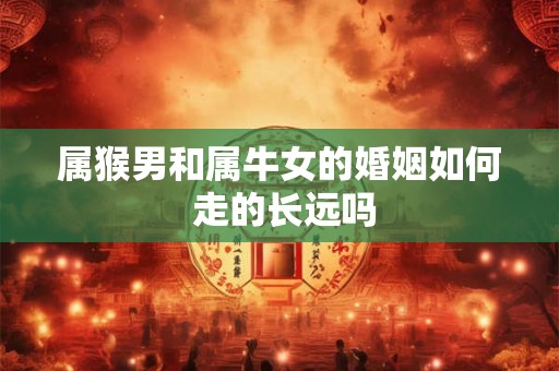 属猴男和属牛女的婚姻如何 走的长远吗 属猴男和属牛女的婚姻如何 走的长远吗