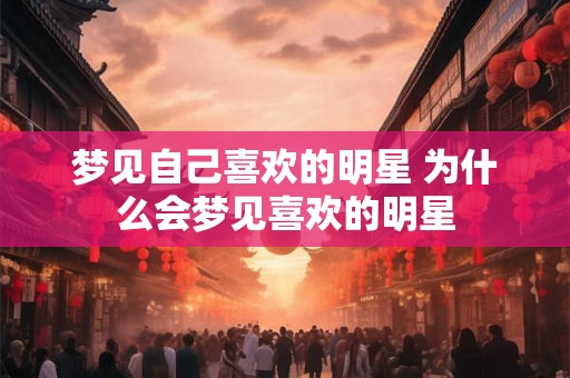 梦见自己喜欢的明星 为什么会梦见喜欢的明星