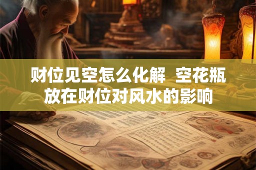 财位见空怎么化解 空花瓶放在财位对风水的影响 财位见空怎么化解 空花瓶放在财位对风水的影响
