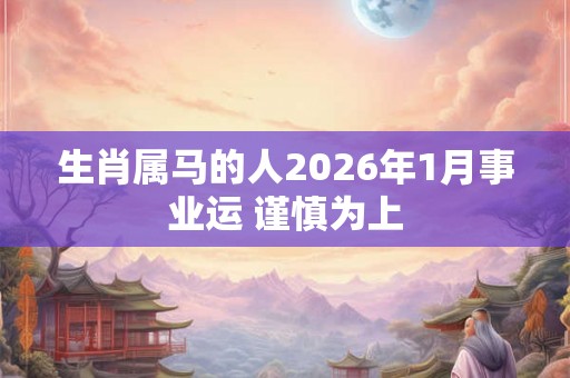 生肖属马的人2026年1月事业运 谨慎为上