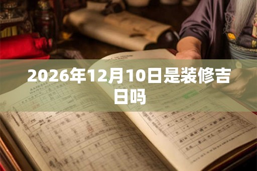 2026年12月10日是装修吉日吗