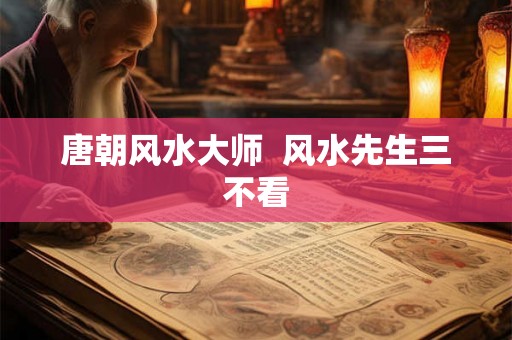 唐朝风水大师 风水先生三不看 唐朝风水大师 风水先生三不看