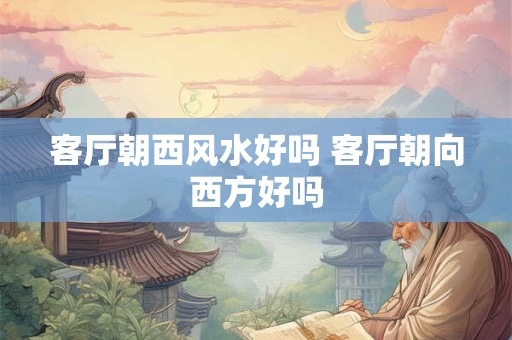 客厅朝西风水好吗 客厅朝向西方好吗
