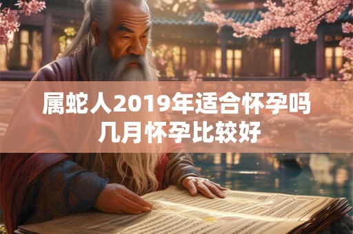属蛇人2019年适合怀孕吗 几月怀孕比较好