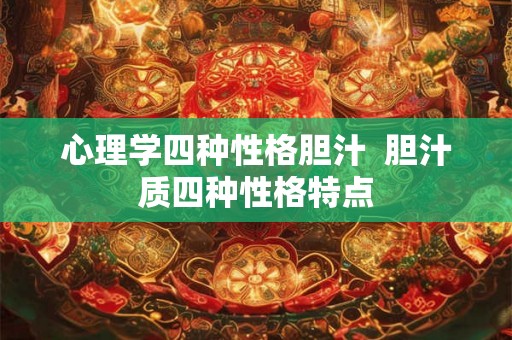 心理学四种性格胆汁  胆汁质四种性格特点