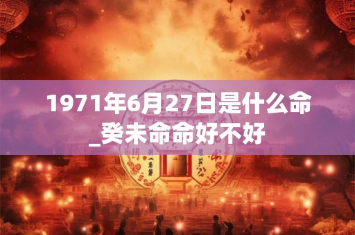 1971年6月27日是什么命_癸未命命好不好