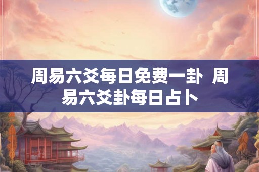 周易六爻每日免费一卦  周易六爻卦每日占卜