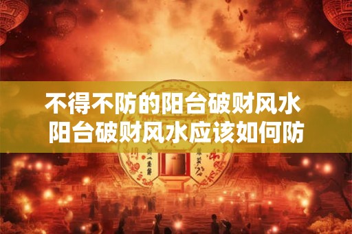 不得不防的阳台破财风水 阳台破财风水应该如何防