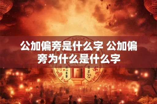 公加偏旁是什么字 公加偏旁为什么是什么字 公加偏旁是什么字 公加偏旁为什么是什么字