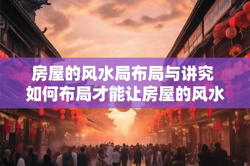 房屋的风水局布局与讲究 如何布局才能让房屋的风水更好