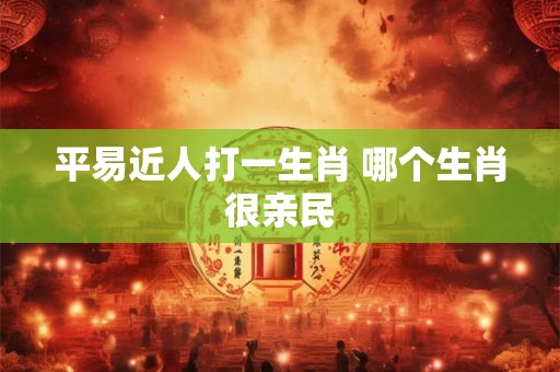 平易近人打一生肖 哪个生肖很亲民