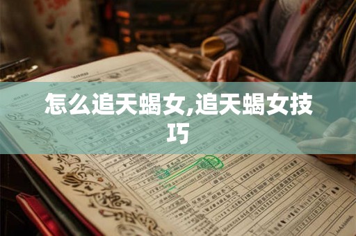 怎么追天蝎女,追天蝎女技巧