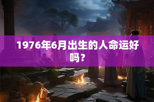 1976年6月出生的人命运好吗? 1976年6月出生的人命运好吗?