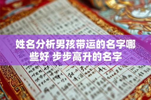 姓名分析男孩带运的名字哪些好 步步高升的名字 姓名分析男孩带运的名字哪些好 步步高升的名字
