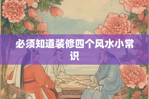 必须知道装修四个风水小常识 必须知道装修四个风水小常识