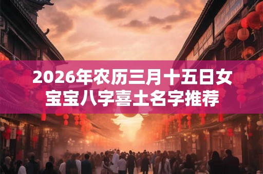 2026年农历三月十五日女宝宝八字喜土名字推荐