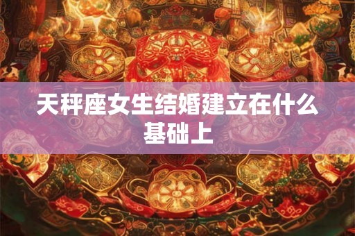 天秤座女生结婚建立在什么基础上