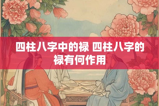 四柱八字中的禄 四柱八字的禄有何作用 四柱八字中的禄 四柱八字的禄有何作用