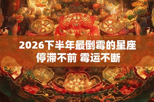 2026下半年最倒霉的星座 停滞不前 霉运不断