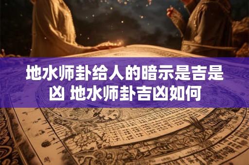 地水师卦给人的暗示是吉是凶 地水师卦吉凶如何