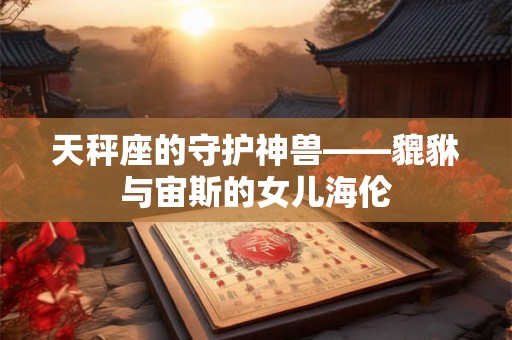 天秤座的守护神兽——貔貅与宙斯的女儿海伦