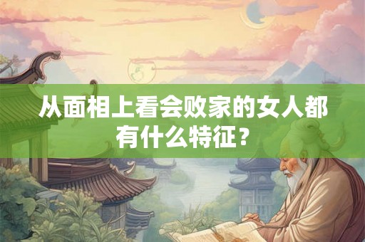 从面相上看会败家的女人都有什么特征？
