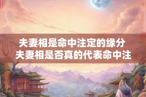 夫妻相是命中注定的缘分 夫妻相是否真的代表命中注定的缘分