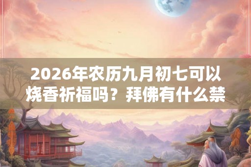 2026年农历九月初七可以烧香祈福吗?拜佛有什么禁忌? 2026年农历九月初七可以烧香祈福吗?拜佛有什么禁忌?