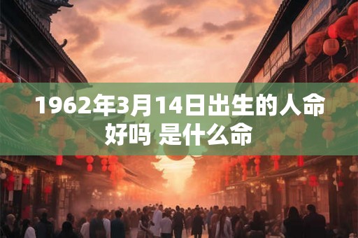 1962年3月14日出生的人命好吗 是什么命