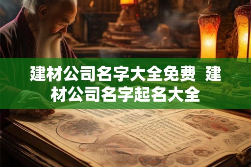 建材公司名字大全免费 建材公司名字起名大全 建材公司名字大全免费 建材公司名字起名大全