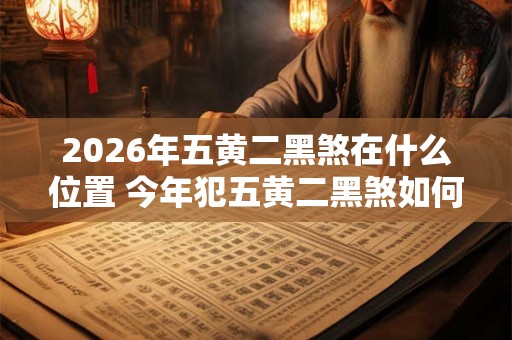 2026年五黄二黑煞在什么位置 今年犯五黄二黑煞如何化解