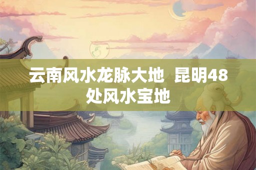 云南风水龙脉大地 昆明48处风水宝地 云南风水龙脉大地 昆明48处风水宝地