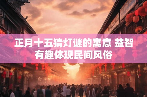 正月十五猜灯谜的寓意 益智有趣体现民间风俗
