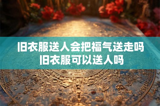 旧衣服送人会把福气送走吗 旧衣服可以送人吗