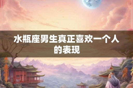 水瓶座男生真正喜欢一个人的表现