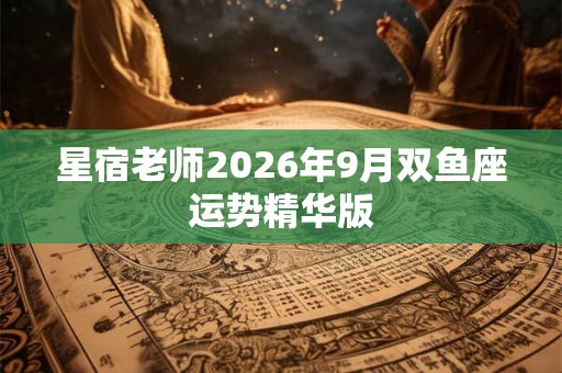 星宿老师2026年9月双鱼座运势精华版