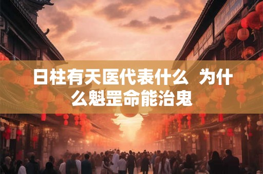 日柱有天医代表什么  为什么魁罡命能治鬼