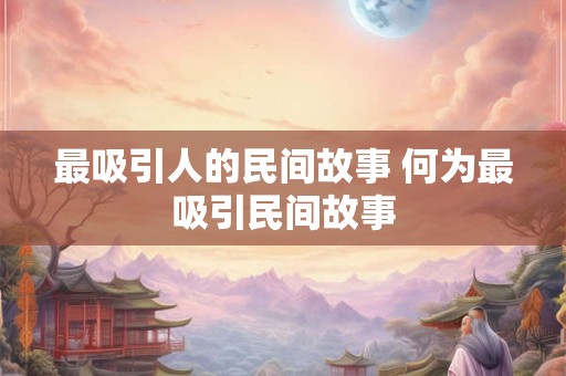 最吸引人的民间故事 何为最吸引民间故事