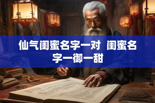 仙气闺蜜名字一对  闺蜜名字一御一甜